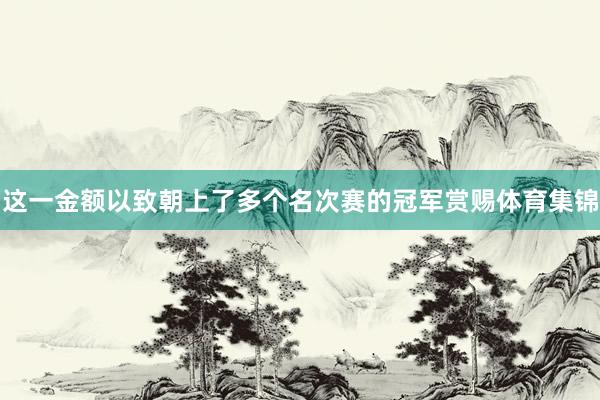 这一金额以致朝上了多个名次赛的冠军赏赐体育集锦