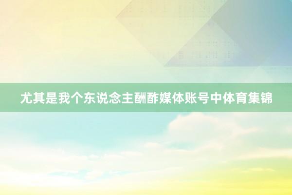 尤其是我个东说念主酬酢媒体账号中体育集锦