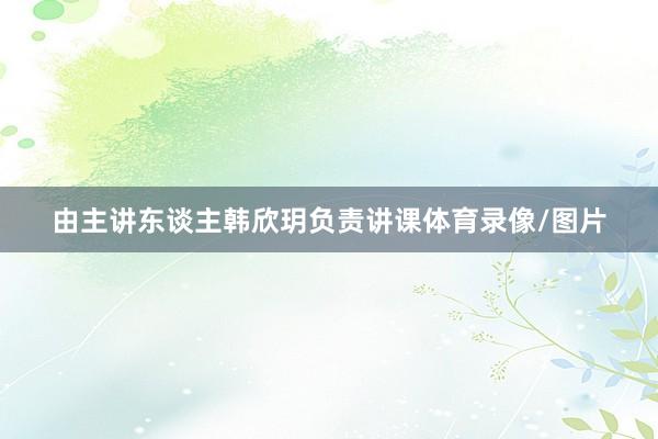 由主讲东谈主韩欣玥负责讲课体育录像/图片