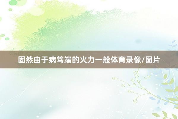 固然由于病笃端的火力一般体育录像/图片