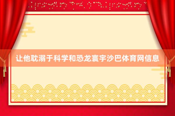 让他耽溺于科学和恐龙寰宇沙巴体育网信息
