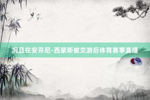 况且在安芬尼-西蒙斯被交游后体育赛事直播