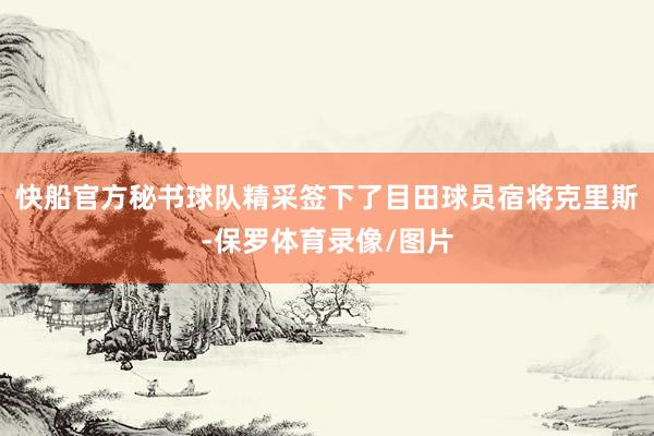 快船官方秘书球队精采签下了目田球员宿将克里斯-保罗体育录像/图片