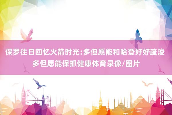 保罗往日回忆火箭时光:多但愿能和哈登好好疏浚 多但愿能保抓健康体育录像/图片