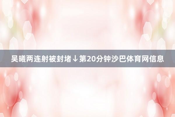 吴曦两连射被封堵↓第20分钟沙巴体育网信息