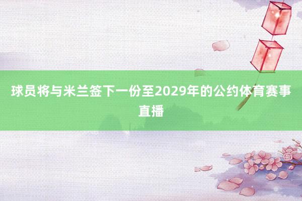 球员将与米兰签下一份至2029年的公约体育赛事直播