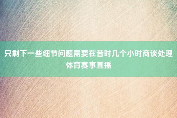 只剩下一些细节问题需要在昔时几个小时商谈处理体育赛事直播