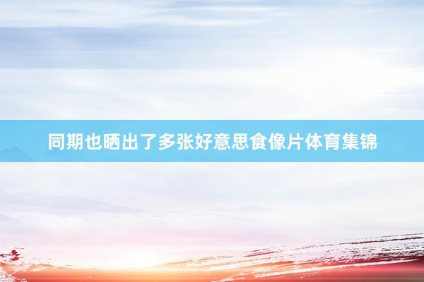 同期也晒出了多张好意思食像片体育集锦