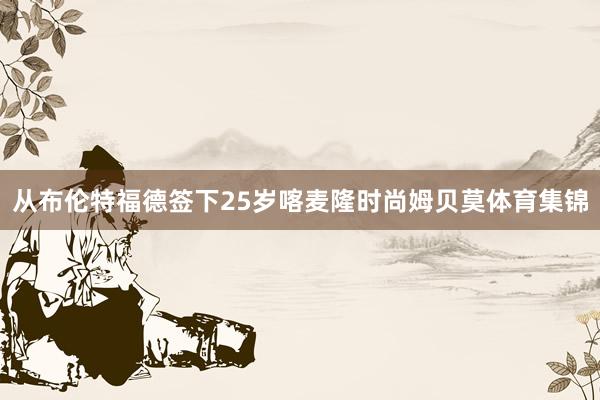 从布伦特福德签下25岁喀麦隆时尚姆贝莫体育集锦
