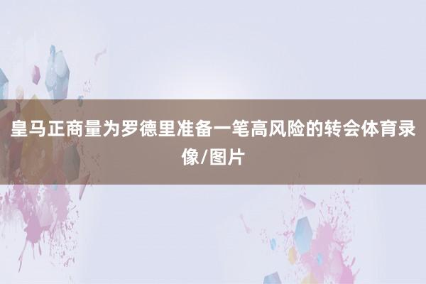 皇马正商量为罗德里准备一笔高风险的转会体育录像/图片