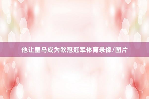 他让皇马成为欧冠冠军体育录像/图片