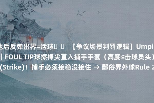 落地后反弹出界=活球⚠️ 【争议场景判罚逻辑】Umpire's Decision擦棒球｜FOUL TIP球擦棒尖直入捕手手套（高度≤击球员头）✅ 算好球(Strike)！捕手必须接稳没接住 → 鄙俗界外球Rule 2.0: ＂Foul tip is a LIVE BALL＂踩线击球｜Foot Out of Box‼️ Rule 6.03(a)注重：击球时整只脚踏出击球区即使球飞向界内 → 强制判界
