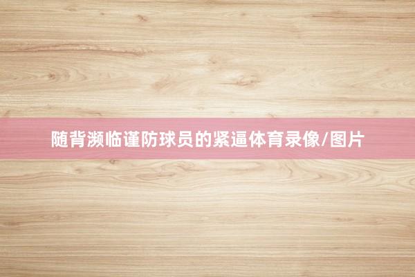 随背濒临谨防球员的紧逼体育录像/图片
