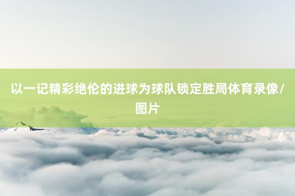 以一记精彩绝伦的进球为球队锁定胜局体育录像/图片