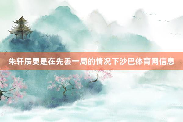 朱轩辰更是在先丢一局的情况下沙巴体育网信息