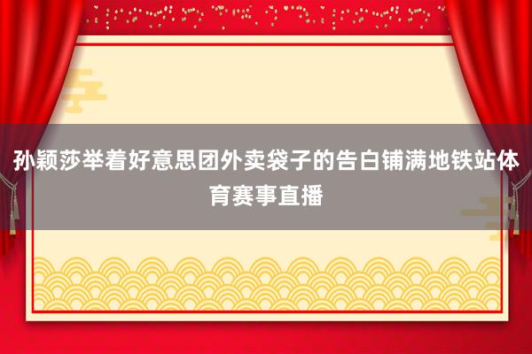 孙颖莎举着好意思团外卖袋子的告白铺满地铁站体育赛事直播