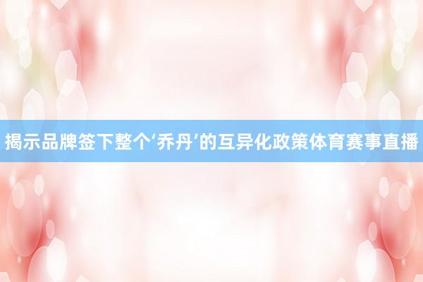揭示品牌签下整个‘乔丹’的互异化政策体育赛事直播