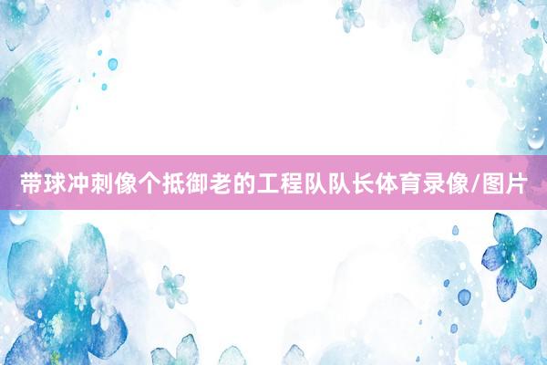 带球冲刺像个抵御老的工程队队长体育录像/图片