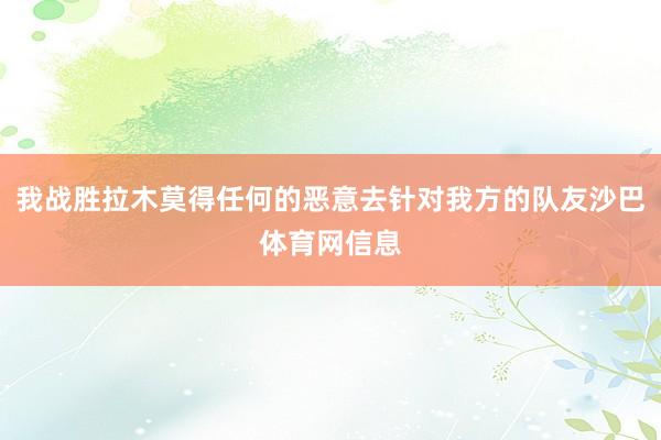 我战胜拉木莫得任何的恶意去针对我方的队友沙巴体育网信息