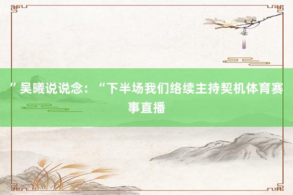 ”吴曦说说念：“下半场我们络续主持契机体育赛事直播