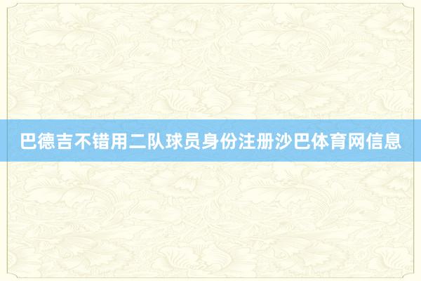 巴德吉不错用二队球员身份注册沙巴体育网信息