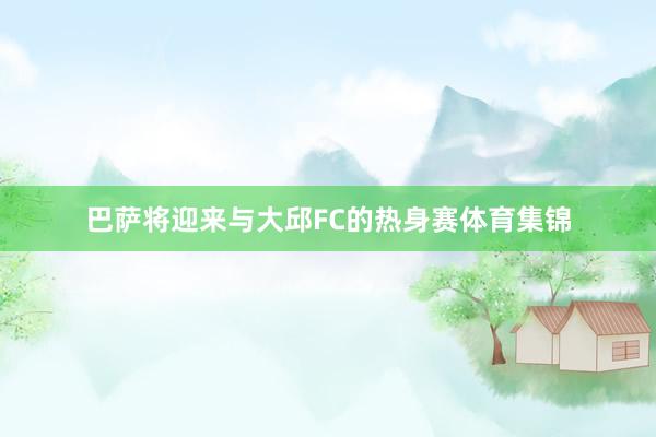巴萨将迎来与大邱FC的热身赛体育集锦