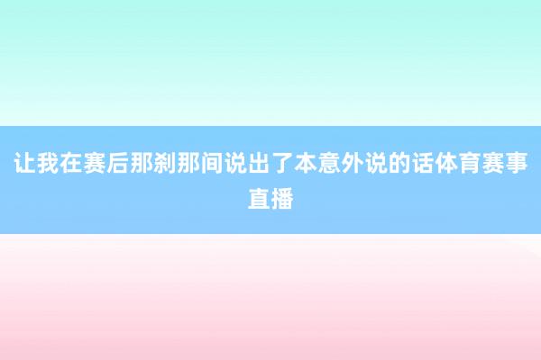 让我在赛后那刹那间说出了本意外说的话体育赛事直播
